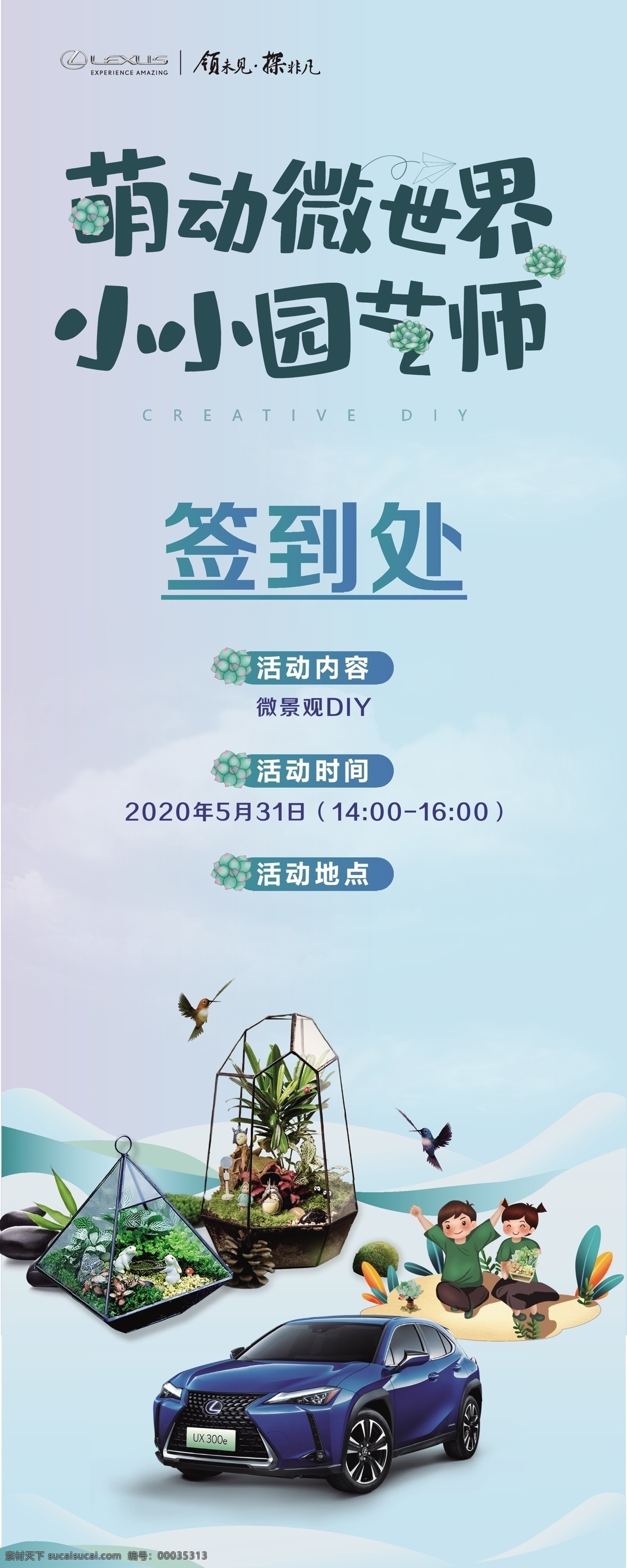 雷克 薩斯 汽車 親子 活動(dòng) 雷克薩斯 小小園藝師 微世界 親子活動(dòng) 親子diy 手工 多肉植物 插花 藝術(shù) 花藝 鮮花 清新 清爽 盆景 兒童節(jié) 小鳥(niǎo) 微景觀 盆栽 夏季促銷 夏季 客戶關(guān)懷活動(dòng) 卡通 漫畫 春季 唯美 溫馨 浪漫 夏日游樂(lè)園 夏日游玩 年中促銷 越野車 藍(lán)色汽車 藍(lán)色背景 汽車廣告 汽車海報(bào) 汽車展架 汽車活動(dòng)海報(bào)