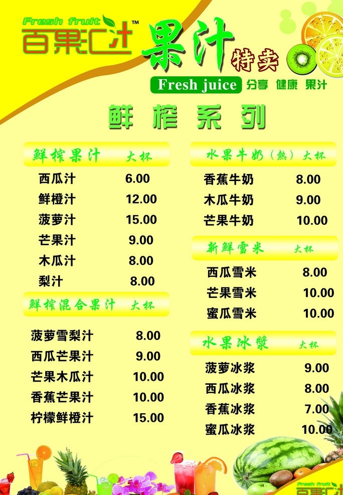 百 果 汇 果汁 价目单 百果汇 果汁特卖 热饮 分享健康果汁 鲜榨系列 西瓜汁 鲜橙汁 菠萝汁 芒果汁 木瓜汁 香蕉牛奶 木瓜牛奶 芒果牛奶 西瓜雪米 芒果雪米 蜜瓜雪米 冰浆 蓝莓果味 金桔味 草莓味 柠檬味 苹果vc 鲜橙vc vc 酸梅汁 柚子茶 绿茶 红茶 香浓可口 咖啡 茉莉花 大杯 小杯 菜单菜谱 广告设计模板 源文件